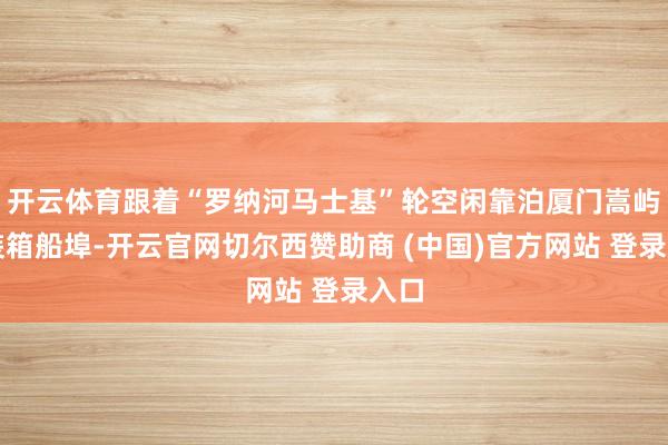 开云体育跟着“罗纳河马士基”轮空闲靠泊厦门嵩屿集装箱船埠-开云官网切尔西赞助商 (中国)官方网站 登录入口