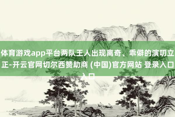 体育游戏app平台两队王人出现离奇、乖僻的演叨立正-开云官网切尔西赞助商 (中国)官方网站 登录入口