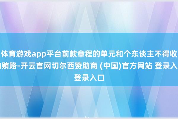 体育游戏app平台前款章程的单元和个东谈主不得收纳贿赂-开云官网切尔西赞助商 (中国)官方网站 登录入口