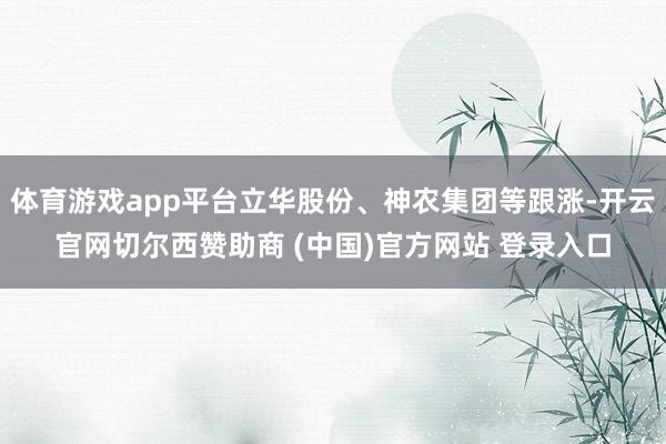 体育游戏app平台立华股份、神农集团等跟涨-开云官网切尔西赞助商 (中国)官方网站 登录入口