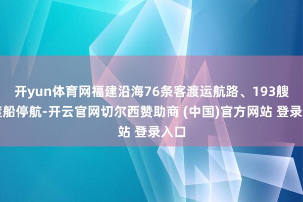 开yun体育网福建沿海76条客渡运航路、193艘客渡船停航-开云官网切尔西赞助商 (中国)官方网站 登录入口