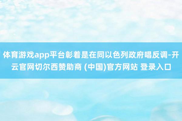 体育游戏app平台彰着是在同以色列政府唱反调-开云官网切尔西赞助商 (中国)官方网站 登录入口