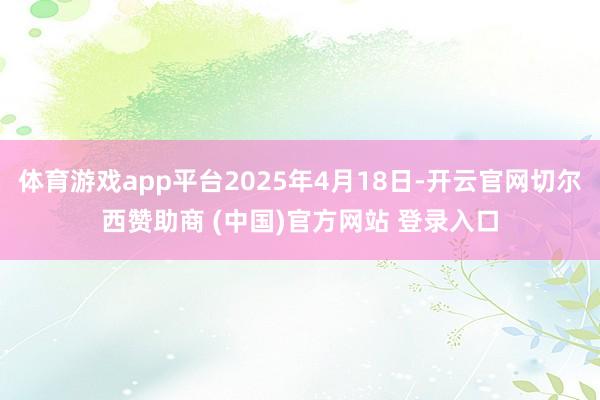 体育游戏app平台2025年4月18日-开云官网切尔西赞助商 (中国)官方网站 登录入口