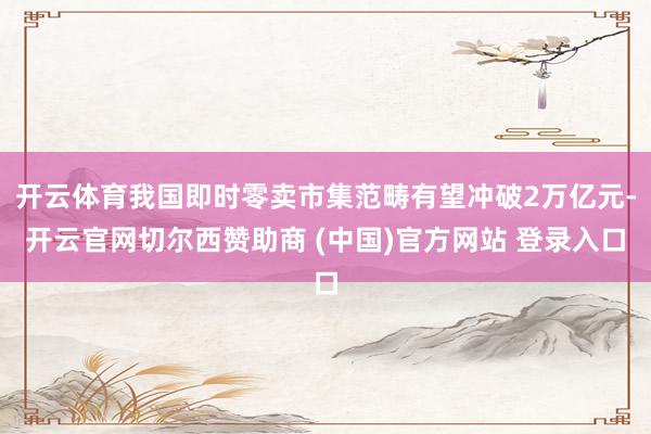 开云体育我国即时零卖市集范畴有望冲破2万亿元-开云官网切尔西赞助商 (中国)官方网站 登录入口