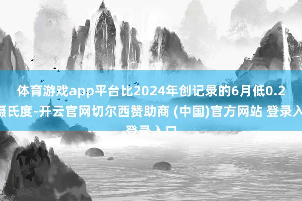 体育游戏app平台比2024年创记录的6月低0.20摄氏度-开云官网切尔西赞助商 (中国)官方网站 登录入口