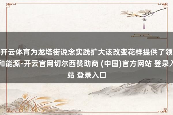 开云体育为龙塔街说念实践扩大该改变花样提供了领导和能源-开云官网切尔西赞助商 (中国)官方网站 登录入口