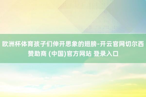 欧洲杯体育孩子们伸开思象的翅膀-开云官网切尔西赞助商 (中国)官方网站 登录入口