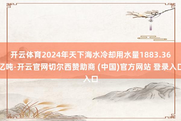 开云体育2024年天下海水冷却用水量1883.36亿吨-开云官网切尔西赞助商 (中国)官方网站 登录入口