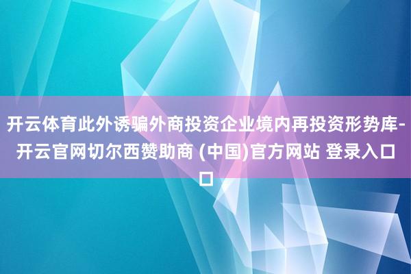 开云体育此外诱骗外商投资企业境内再投资形势库-开云官网切尔西赞助商 (中国)官方网站 登录入口