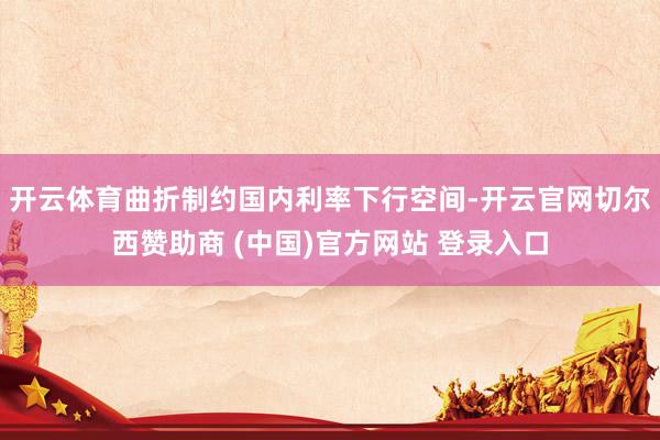 开云体育曲折制约国内利率下行空间-开云官网切尔西赞助商 (中国)官方网站 登录入口
