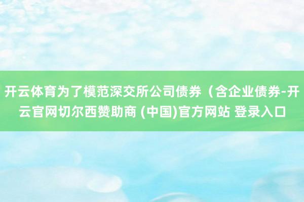 开云体育为了模范深交所公司债券（含企业债券-开云官网切尔西赞助商 (中国)官方网站 登录入口