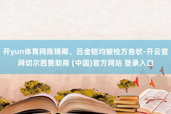 开yun体育网陈锡卿、吕金铠均被检方告状-开云官网切尔西赞助商 (中国)官方网站 登录入口