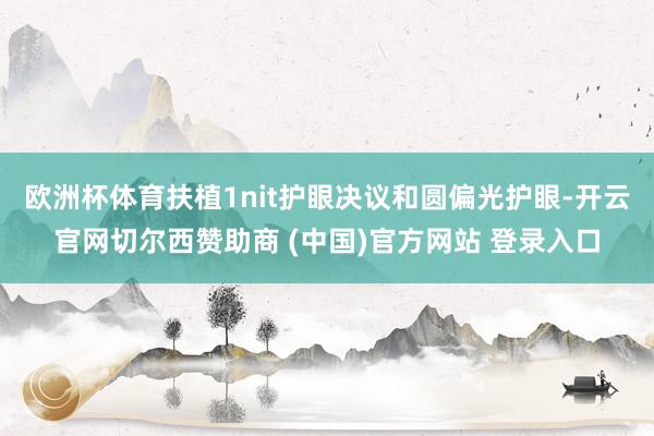 欧洲杯体育扶植1nit护眼决议和圆偏光护眼-开云官网切尔西赞助商 (中国)官方网站 登录入口