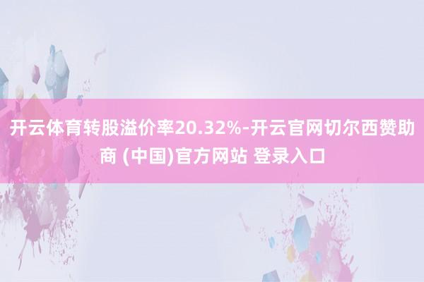 开云体育转股溢价率20.32%-开云官网切尔西赞助商 (中国)官方网站 登录入口