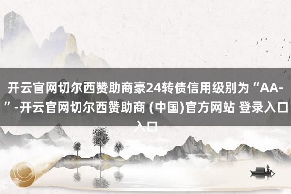 开云官网切尔西赞助商豪24转债信用级别为“AA-”-开云官网切尔西赞助商 (中国)官方网站 登录入口