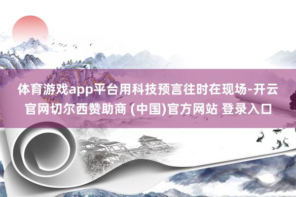 体育游戏app平台　　用科技预言往时　　在现场-开云官网切尔西赞助商 (中国)官方网站 登录入口