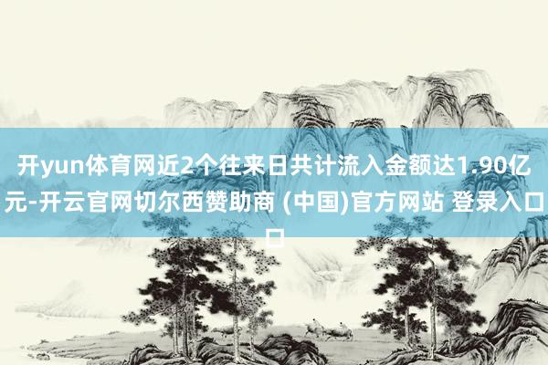 开yun体育网近2个往来日共计流入金额达1.90亿元-开云官网切尔西赞助商 (中国)官方网站 登录入口