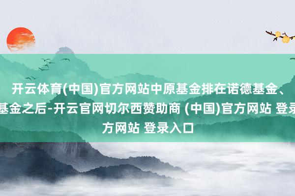 开云体育(中国)官方网站中原基金排在诺德基金、财通基金之后-开云官网切尔西赞助商 (中国)官方网站 登录入口