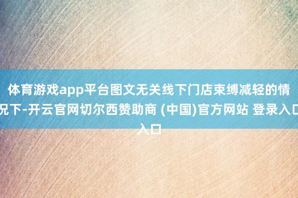 体育游戏app平台图文无关　　线下门店束缚减轻的情况下-开云官网切尔西赞助商 (中国)官方网站 登录入口