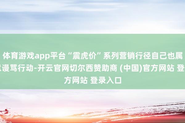 体育游戏app平台“震虎价”系列营销行径自己也属于生意谩骂行动-开云官网切尔西赞助商 (中国)官方网站 登录入口