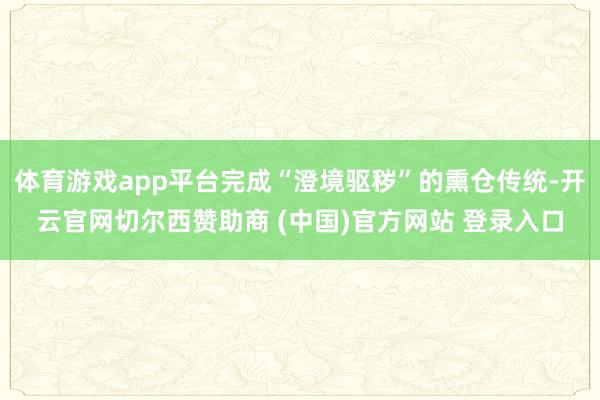 体育游戏app平台完成“澄境驱秽”的熏仓传统-开云官网切尔西赞助商 (中国)官方网站 登录入口