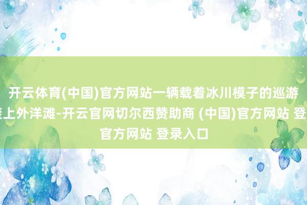 开云体育(中国)官方网站一辆载着冰川模子的巡游车突袭上外洋滩-开云官网切尔西赞助商 (中国)官方网站 登录入口