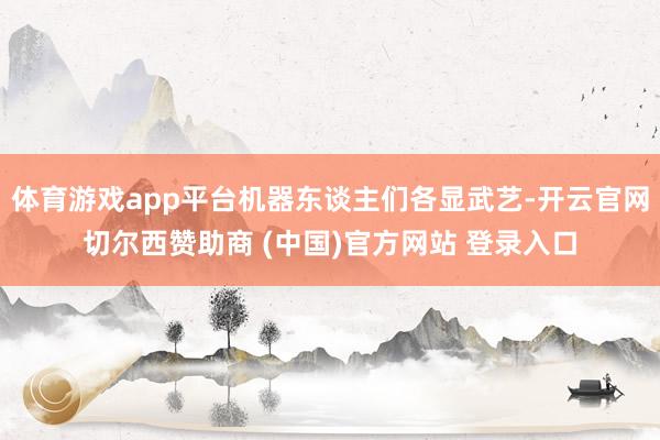 体育游戏app平台机器东谈主们各显武艺-开云官网切尔西赞助商 (中国)官方网站 登录入口