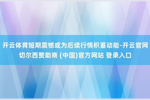开云体育短期震憾或为后续行情积蓄动能-开云官网切尔西赞助商 (中国)官方网站 登录入口