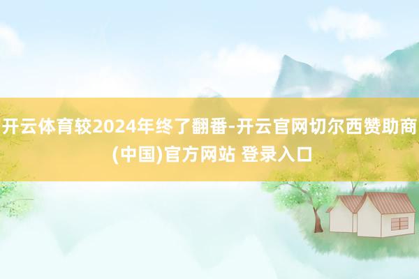 开云体育较2024年终了翻番-开云官网切尔西赞助商 (中国)官方网站 登录入口