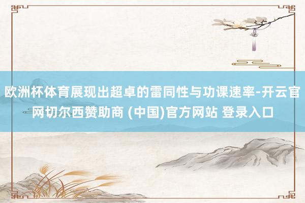 欧洲杯体育展现出超卓的雷同性与功课速率-开云官网切尔西赞助商 (中国)官方网站 登录入口
