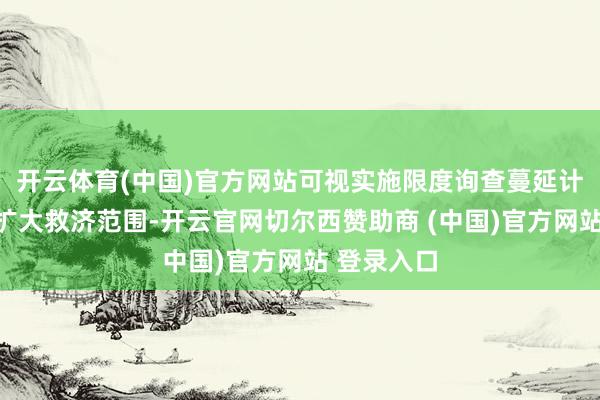 开云体育(中国)官方网站可视实施限度询查蔓延计策期限、扩大救济范围-开云官网切尔西赞助商 (中国)官方网站 登录入口