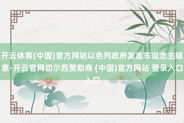 开云体育(中国)官方网站以色列政府发言东说念主暗意-开云官网切尔西赞助商 (中国)官方网站 登录入口