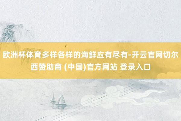 欧洲杯体育多样各样的海鲜应有尽有-开云官网切尔西赞助商 (中国)官方网站 登录入口