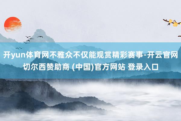 开yun体育网不雅众不仅能观赏精彩赛事-开云官网切尔西赞助商 (中国)官方网站 登录入口