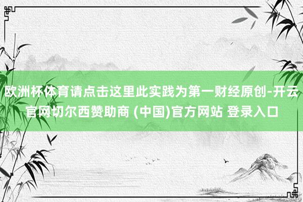 欧洲杯体育请点击这里此实践为第一财经原创-开云官网切尔西赞助商 (中国)官方网站 登录入口