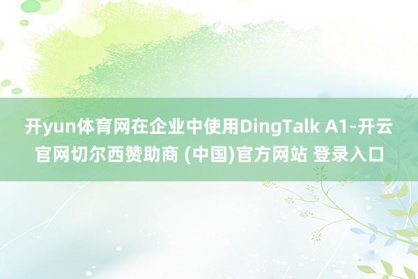 开yun体育网在企业中使用DingTalk A1-开云官网切尔西赞助商 (中国)官方网站 登录入口