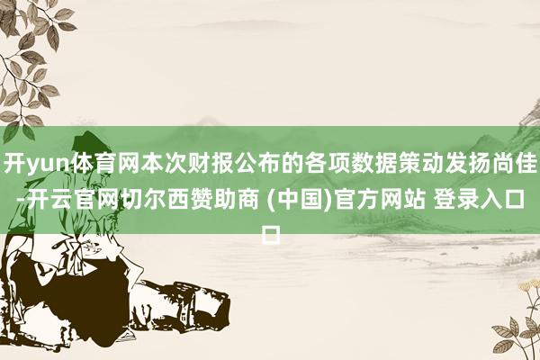 开yun体育网本次财报公布的各项数据策动发扬尚佳-开云官网切尔西赞助商 (中国)官方网站 登录入口