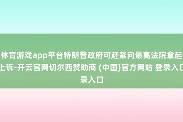 体育游戏app平台特朗普政府可赶紧向最高法院拿起上诉-开云官网切尔西赞助商 (中国)官方网站 登录入口