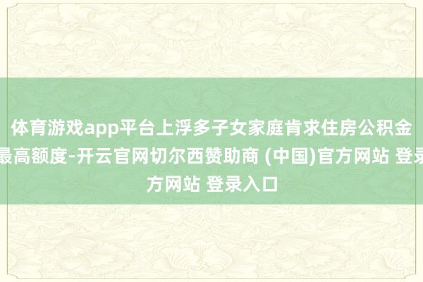 体育游戏app平台上浮多子女家庭肯求住房公积金贷款最高额度-开云官网切尔西赞助商 (中国)官方网站 登录入口