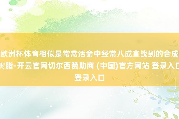 欧洲杯体育相似是常常活命中经常八成宣战到的合成树脂-开云官网切尔西赞助商 (中国)官方网站 登录入口