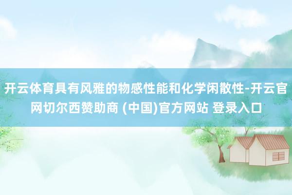 开云体育具有风雅的物感性能和化学闲散性-开云官网切尔西赞助商 (中国)官方网站 登录入口