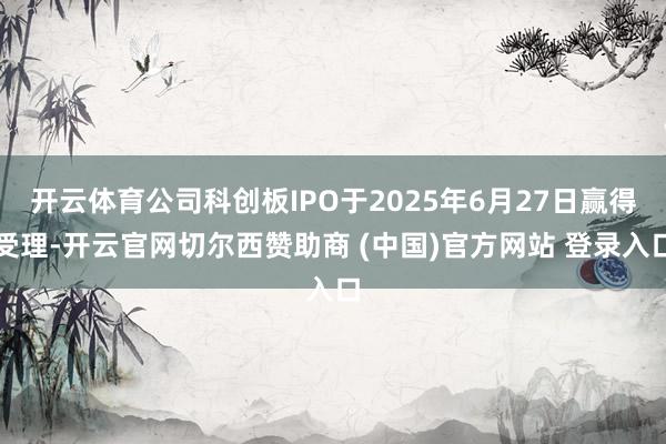 开云体育公司科创板IPO于2025年6月27日赢得受理-开云官网切尔西赞助商 (中国)官方网站 登录入口