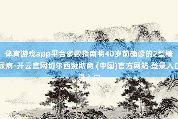 体育游戏app平台多数指南将40岁前确诊的2型糖尿病-开云官网切尔西赞助商 (中国)官方网站 登录入口