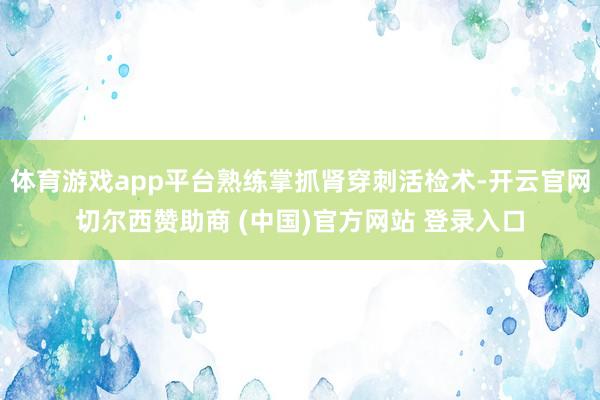 体育游戏app平台熟练掌抓肾穿刺活检术-开云官网切尔西赞助商 (中国)官方网站 登录入口