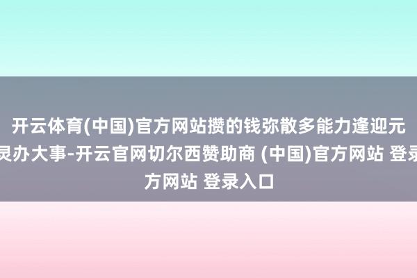开云体育(中国)官方网站攒的钱弥散多能力逢迎元气心灵办大事-开云官网切尔西赞助商 (中国)官方网站 登录入口