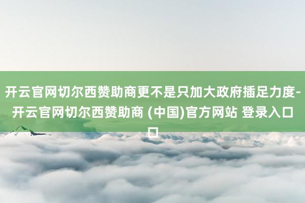 开云官网切尔西赞助商更不是只加大政府插足力度-开云官网切尔西赞助商 (中国)官方网站 登录入口