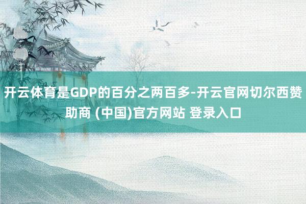 开云体育是GDP的百分之两百多-开云官网切尔西赞助商 (中国)官方网站 登录入口