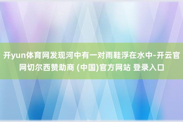 开yun体育网发现河中有一对雨鞋浮在水中-开云官网切尔西赞助商 (中国)官方网站 登录入口