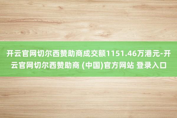 开云官网切尔西赞助商成交额1151.46万港元-开云官网切尔西赞助商 (中国)官方网站 登录入口