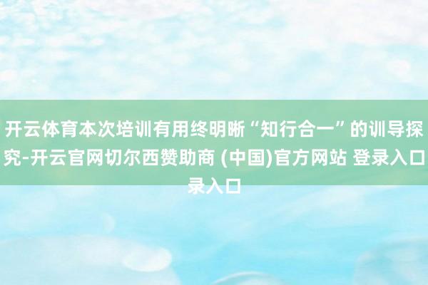 开云体育本次培训有用终明晰“知行合一”的训导探究-开云官网切尔西赞助商 (中国)官方网站 登录入口